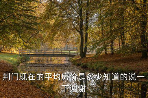 荊門現(xiàn)在的平均房價是多少知道的說一下謝謝