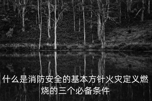 什么是消防安全的基本方針火災(zāi)定義燃燒的三個必備條件