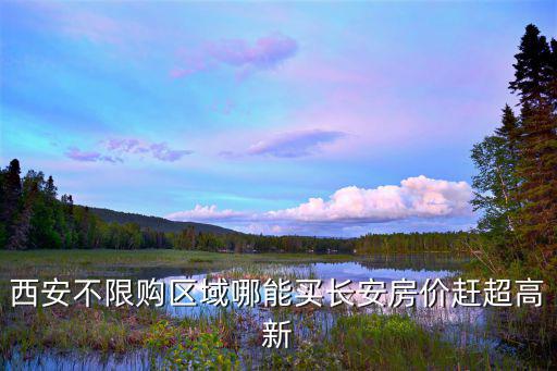 西安不限購區域哪能買長安房價趕超高新