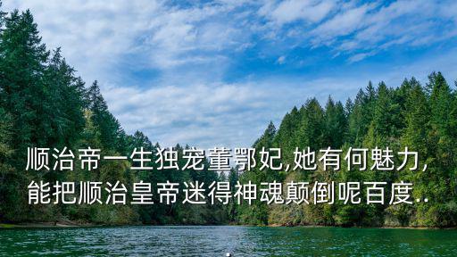董鄂,孝獻(xiàn)皇后鄂鄂氏清世祖順治帝寵妃