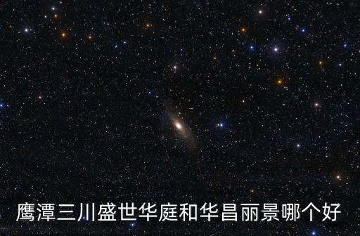 鷹潭三川盛世華庭和華昌麗景哪個好