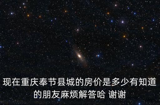 現在重慶奉節縣城的房價是多少有知道的朋友麻煩解答哈 謝謝