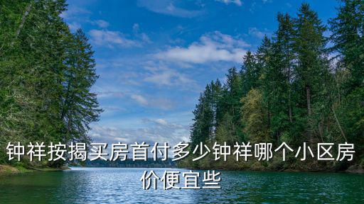 鐘祥按揭買房首付多少鐘祥哪個(gè)小區(qū)房價(jià)便宜些