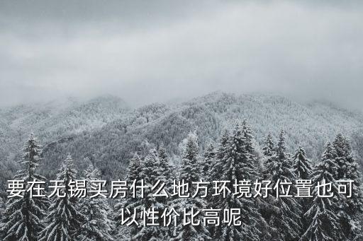 要在無錫買房什么地方環境好位置也可以性價比高呢