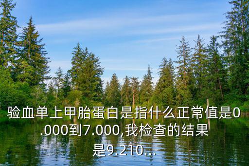 驗血單上甲胎蛋白是指什么正常值是0.000到7.000,我檢查的結果是9.210...