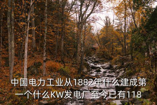 中國(guó)電力工業(yè)從1882年什么建成第一個(gè)什么KW發(fā)電廠至今已有118