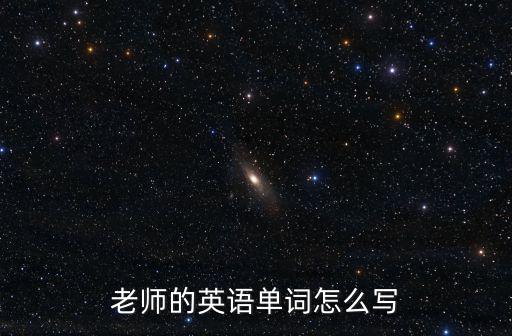 老師英文怎么寫,英文怎么寫?教師職業導師英文解釋