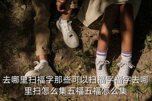 去哪里掃福字那些可以掃福字福字去哪里掃怎么集五福五福怎么集