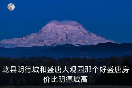 乾縣明德城和盛唐大觀園那個(gè)好盛唐房?jī)r(jià)比明德城高