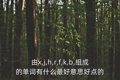由x,j,h,r,f,k,b,組成的單詞有什么最好意思好點的