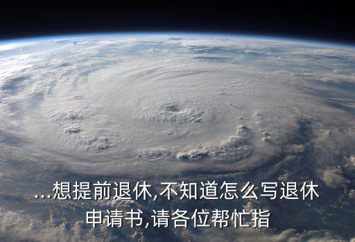 ...想提前退休,不知道怎么寫退休申請書,請各位幫忙指