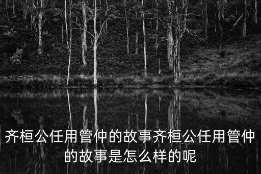齊桓公任用管仲的故事齊桓公任用管仲的故事是怎么樣的呢