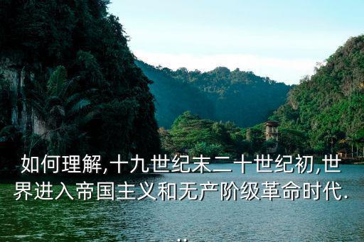 如何理解,十九世紀末二十世紀初,世界進入帝國主義和無產階級革命時代...