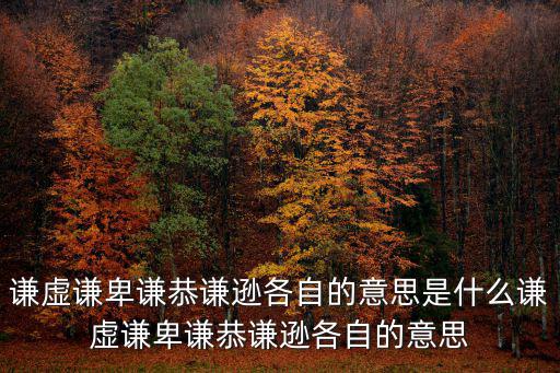 謙虛謙卑謙恭謙遜各自的意思是什么謙虛謙卑謙恭謙遜各自的意思