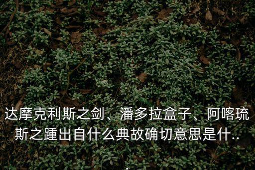 達摩克利斯之劍、潘多拉盒子、阿喀琉斯之踵出自什么典故確切意思是什...
