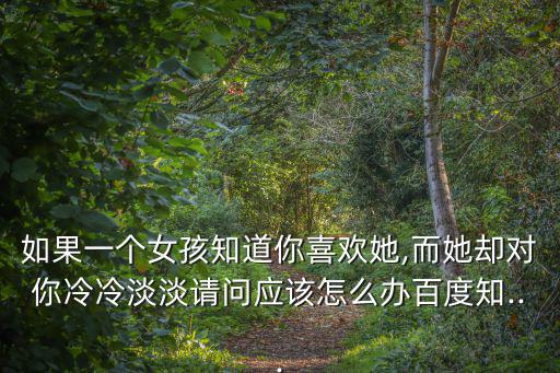 如果一個女孩知道你喜歡她,而她卻對你冷冷淡淡請問應該怎么辦百度知...
