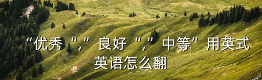 “優秀“,”良好“,”中等”用英式英語怎么翻