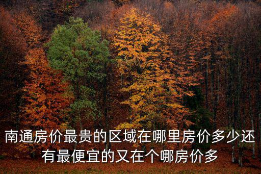 南通房價(jià)最貴的區(qū)域在哪里房價(jià)多少還有最便宜的又在個(gè)哪房價(jià)多