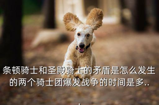 條頓騎士和圣殿騎士的矛盾是怎么發(fā)生的兩個(gè)騎士團(tuán)爆發(fā)戰(zhàn)爭的時(shí)間是多...