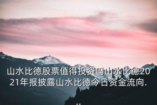 山水比德股票值得投資嗎山水比德2021年報披露山水比德今日資金流向...