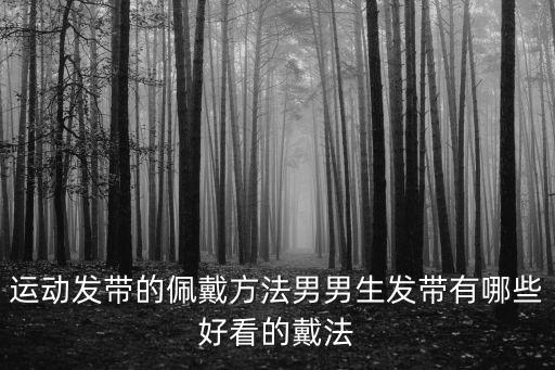 運動發帶的佩戴方法男男生發帶有哪些好看的戴法