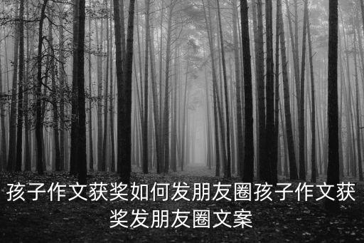 獲獎文案,孩子作文獲獎如何發朋友圈宣傳和轉載?