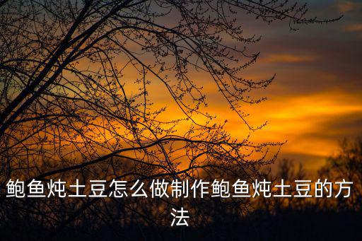 鮑魚燉土豆家常做法,土豆燉鮑魚正宗做法揭曉!