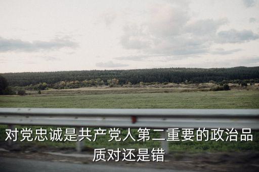 對黨忠誠是共產(chǎn)黨人第二重要的政治品質(zhì)對還是錯