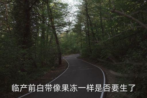 果凍狀白帶,懷孕前白帶像果凍一樣是否要生?