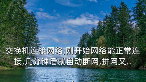 交換機連接網絡,剛開始網絡能正常連接,幾分鐘后就自動斷網,拼網又...