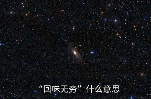 回味無窮什么意思,回味無窮什么意思?