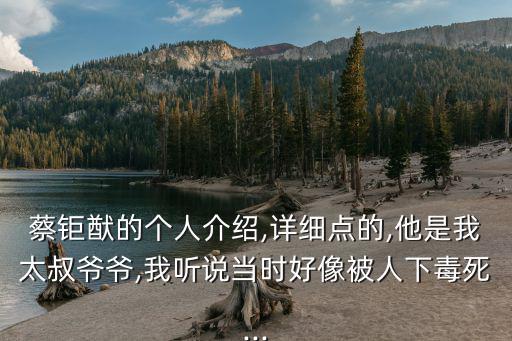 蔡鉅猷的個人介紹,詳細(xì)點的,他是我太叔爺爺,我聽說當(dāng)時好像被人下毒死...