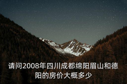 請問2008年四川成都綿陽眉山和德陽的房價大概多少