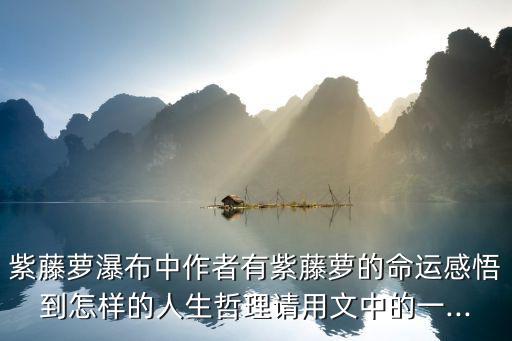 紫藤蘿瀑布中作者有紫藤蘿的命運感悟到怎樣的人生哲理請用文中的一...