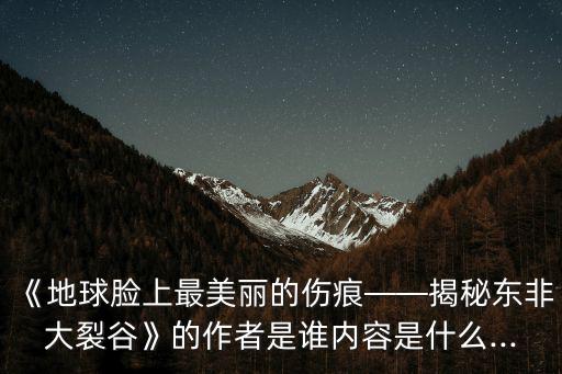 《地球臉上最美麗的傷痕——揭秘東非大裂谷》的作者是誰內(nèi)容是什么...
