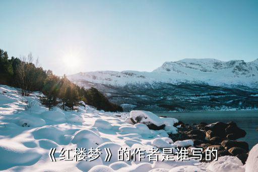 紅樓夢的作者是,《紅樓夢》的作者是誰呀?