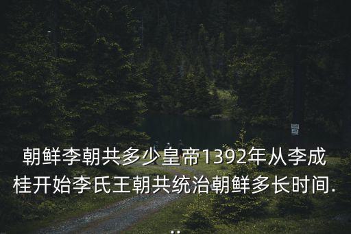 朝鮮李朝共多少皇帝1392年從李成桂開始李氏王朝共統治朝鮮多長時間...