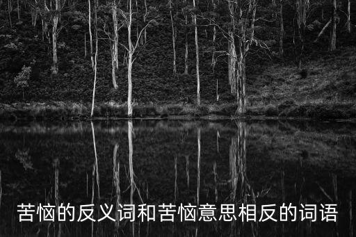 苦悶的反義詞,心情郁悶的反義詞和苦惱意思相反的詞語