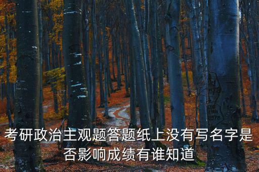 考研政治主觀題答題紙上沒有寫名字是否影響成績有誰知道