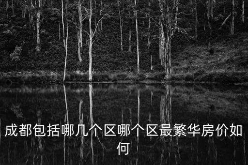 成都包括哪幾個區哪個區最繁華房價如何