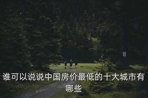 誰(shuí)可以說(shuō)說(shuō)中國(guó)房?jī)r(jià)最低的十大城市有哪些