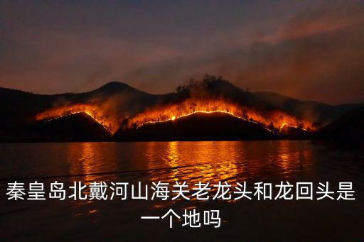 秦皇島老龍頭,北戴河老龍頭和龍回頭是一個地方嗎?