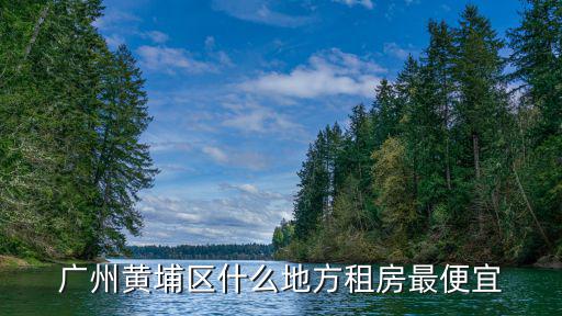 廣州黃埔區什么地方租房最便宜