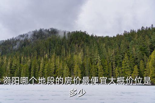 資陽(yáng)哪個(gè)地段的房?jī)r(jià)最便宜大概價(jià)位是多少