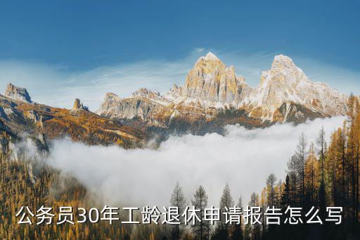 退休報告,公務(wù)員30年工齡退休申請報告怎么寫?