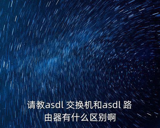 請教asdl 交換機和asdl 路由器有什么區別啊