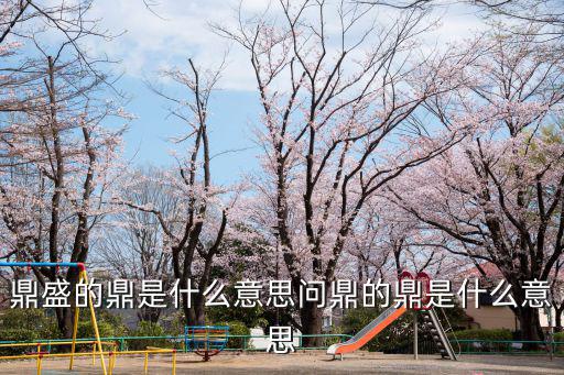 鼎盛的鼎是什么意思問鼎的鼎是什么意思