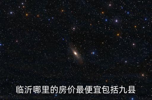 臨沂哪里的房價最便宜包括九縣