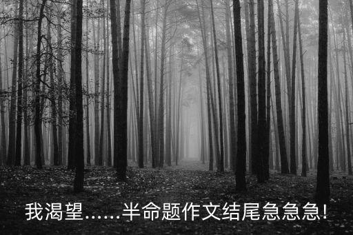 我渴望……半命題作文結尾急急急!