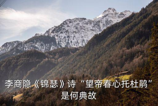 望帝春心托杜鵑,李商隱詩望帝春心托杜鵑是何典故?